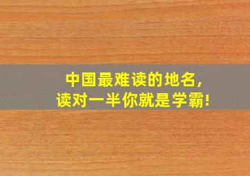 中国最难读的地名,读对一半你就是学霸!