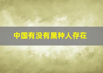 中国有没有黑种人存在