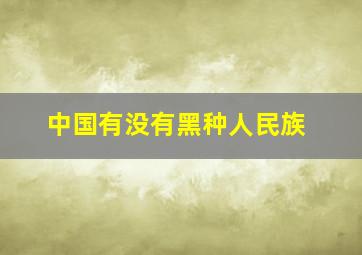 中国有没有黑种人民族