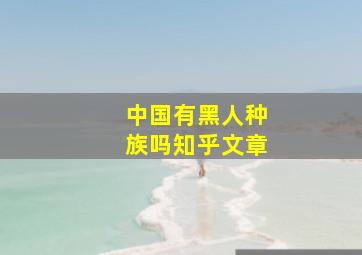 中国有黑人种族吗知乎文章