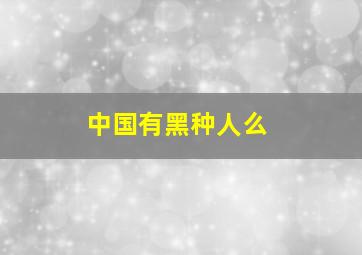 中国有黑种人么