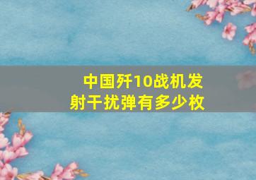 中国歼10战机发射干扰弹有多少枚