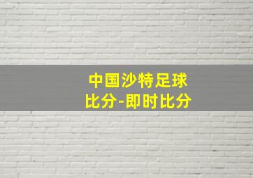 中国沙特足球比分-即时比分