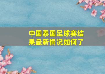 中国泰国足球赛结果最新情况如何了