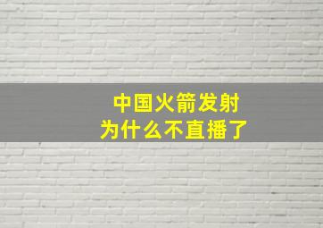 中国火箭发射为什么不直播了