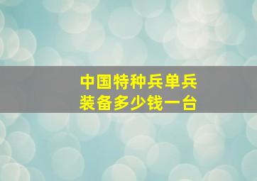 中国特种兵单兵装备多少钱一台