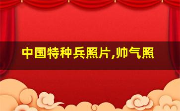 中国特种兵照片,帅气照