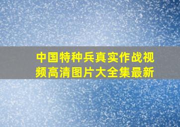 中国特种兵真实作战视频高清图片大全集最新