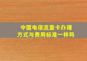 中国电信流量卡办理方式与费用标准一样吗