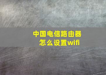 中国电信路由器怎么设置wifi