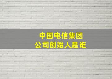 中国电信集团公司创始人是谁