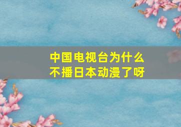 中国电视台为什么不播日本动漫了呀