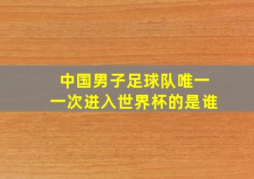 中国男子足球队唯一一次进入世界杯的是谁