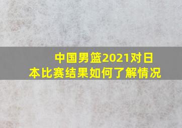 中国男篮2021对日本比赛结果如何了解情况