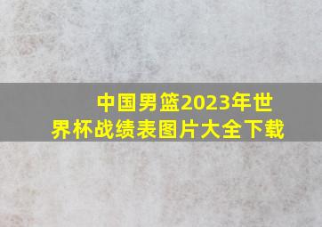 中国男篮2023年世界杯战绩表图片大全下载