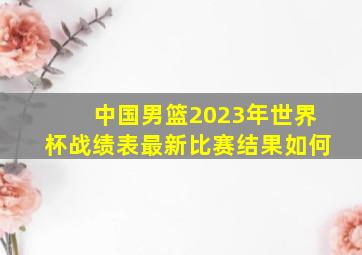 中国男篮2023年世界杯战绩表最新比赛结果如何