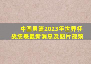 中国男篮2023年世界杯战绩表最新消息及图片视频