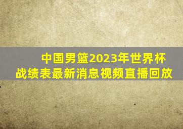 中国男篮2023年世界杯战绩表最新消息视频直播回放