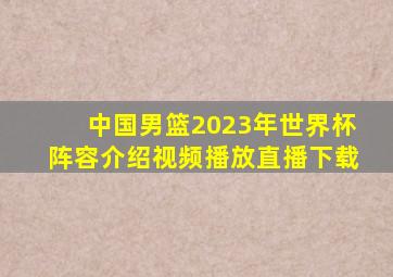 中国男篮2023年世界杯阵容介绍视频播放直播下载