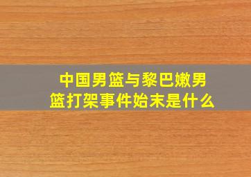 中国男篮与黎巴嫩男篮打架事件始末是什么