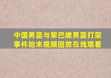 中国男篮与黎巴嫩男篮打架事件始末视频回放在线观看