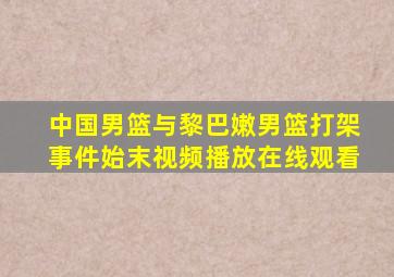 中国男篮与黎巴嫩男篮打架事件始末视频播放在线观看