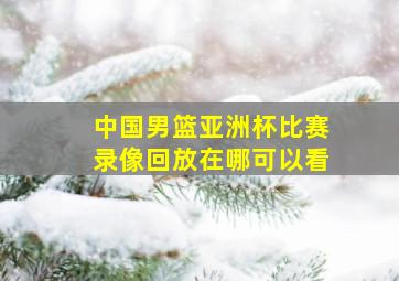 中国男篮亚洲杯比赛录像回放在哪可以看