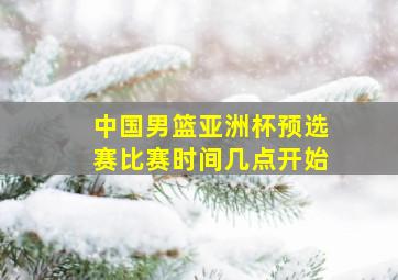 中国男篮亚洲杯预选赛比赛时间几点开始