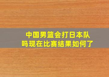 中国男篮会打日本队吗现在比赛结果如何了