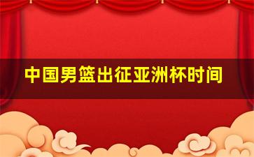 中国男篮出征亚洲杯时间