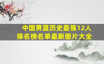 中国男篮历史最强12人排名榜名单最新图片大全