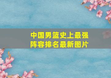 中国男篮史上最强阵容排名最新图片