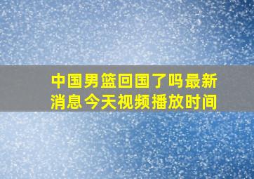 中国男篮回国了吗最新消息今天视频播放时间