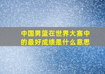 中国男篮在世界大赛中的最好成绩是什么意思