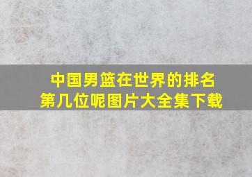 中国男篮在世界的排名第几位呢图片大全集下载