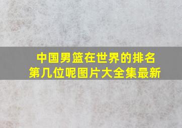 中国男篮在世界的排名第几位呢图片大全集最新