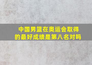 中国男篮在奥运会取得的最好成绩是第八名对吗