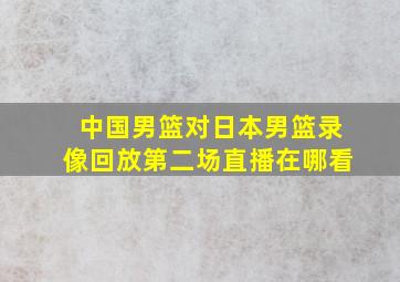 中国男篮对日本男篮录像回放第二场直播在哪看