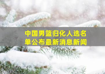 中国男篮归化人选名单公布最新消息新闻