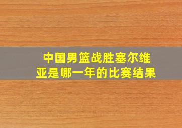 中国男篮战胜塞尔维亚是哪一年的比赛结果