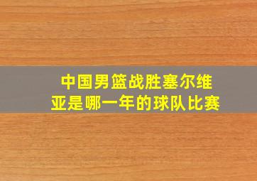 中国男篮战胜塞尔维亚是哪一年的球队比赛