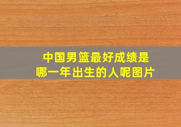 中国男篮最好成绩是哪一年出生的人呢图片