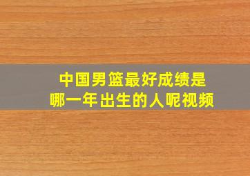 中国男篮最好成绩是哪一年出生的人呢视频