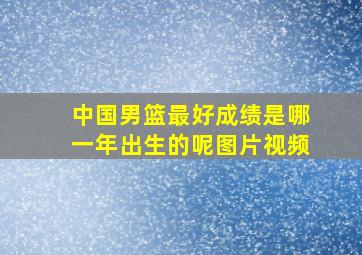 中国男篮最好成绩是哪一年出生的呢图片视频