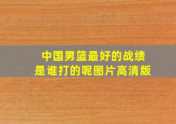 中国男篮最好的战绩是谁打的呢图片高清版