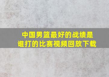 中国男篮最好的战绩是谁打的比赛视频回放下载