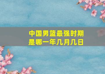 中国男篮最强时期是哪一年几月几日