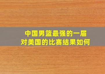 中国男篮最强的一届对美国的比赛结果如何