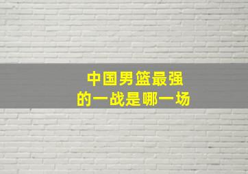 中国男篮最强的一战是哪一场