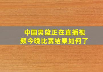 中国男篮正在直播视频今晚比赛结果如何了